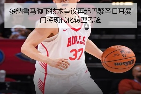 多纳鲁马脚下技术争议再起巴黎圣日耳曼门将现代化转型考验