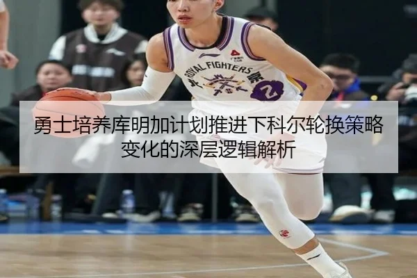 勇士培养库明加计划推进下科尔轮换策略变化的深层逻辑解析