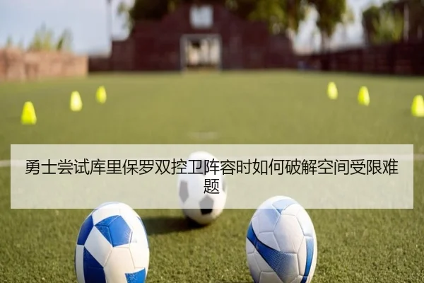 勇士尝试库里保罗双控卫阵容时如何破解空间受限难题