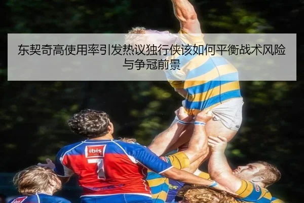 东契奇高使用率引发热议独行侠该如何平衡战术风险与争冠前景