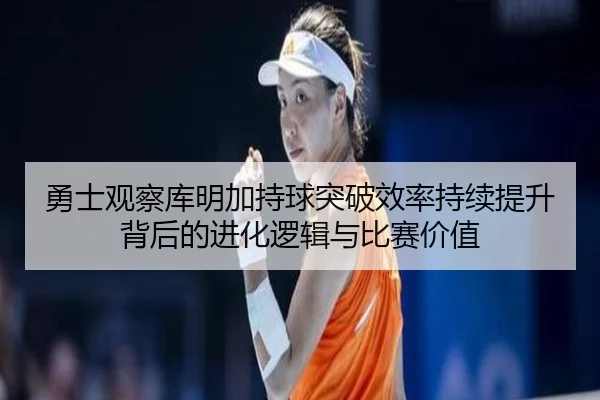 勇士观察库明加持球突破效率持续提升背后的进化逻辑与比赛价值