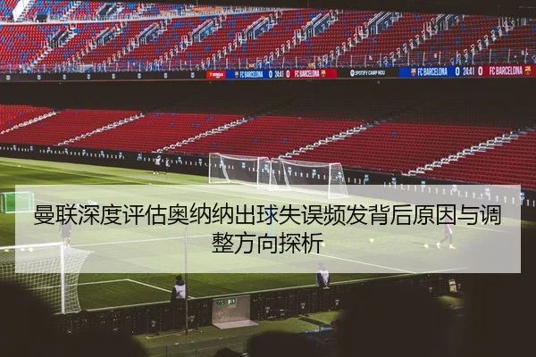 曼联深度评估奥纳纳出球失误频发背后原因与调整方向探析