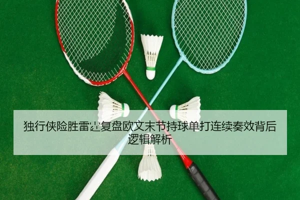 独行侠险胜雷霆复盘欧文末节持球单打连续奏效背后逻辑解析