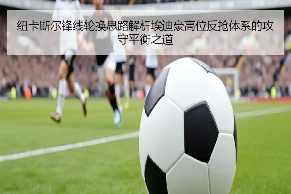 纽卡斯尔锋线轮换思路解析埃迪豪高位反抢体系的攻守平衡之道